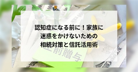 認知症になる前に！家族に迷惑をかけないための相続対策と信託活用術