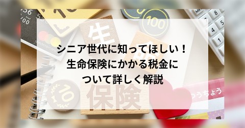 シニア世代に知ってほしい！生命保険にかかる税金について詳しく解説