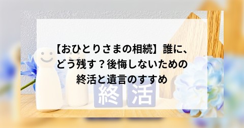 【おひとりさまの相続】誰に、どう残す？後悔しないための終活と遺言のすすめ