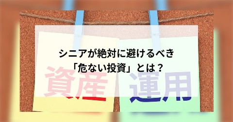 シニアが絶対に避けるべき「危ない投資」とは？