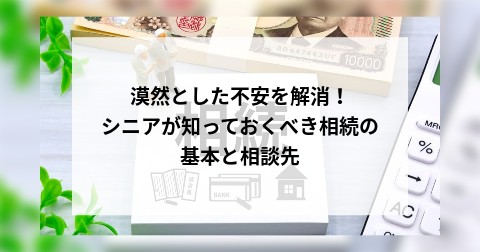 漠然とした不安を解消！シニアが知っておくべき相続の基本と相談先