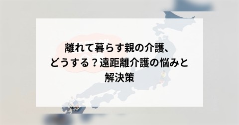 離れて暮らす親の介護、どうする？遠距離介護の悩みと解決策