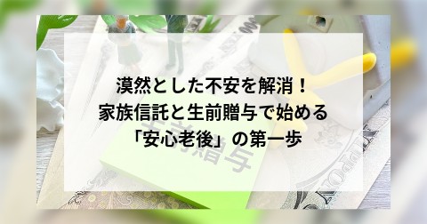 漠然とした不安を解消！家族信託と生前贈与で始める「安心老後」の第一歩