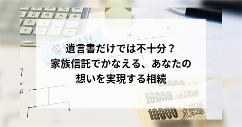 遺言書だけでは不十分？家族信託でかなえる、あなたの想いを実現する相続