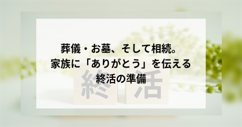 葬儀・お墓、そして相続。家族に「ありがとう」を伝える終活の準備