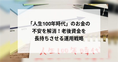 「人生100年時代」のお金の不安を解消！老後資金を長持ちさせる運用戦略