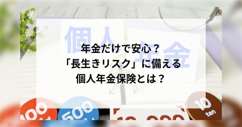 年金だけで安心？「長生きリスク」に備える個人年金保険とは？