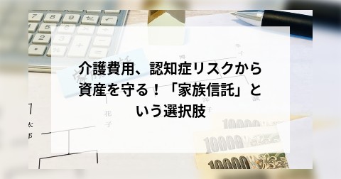 介護費用、認知症リスクから資産を守る！「家族信託」という選択肢