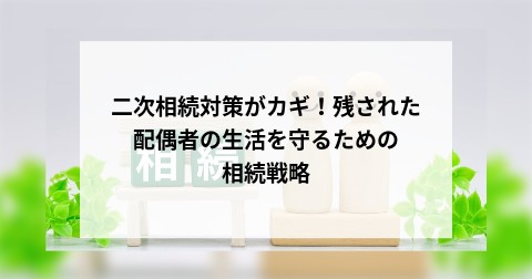 二次相続対策がカギ！残された配偶者の生活を守るための相続戦略