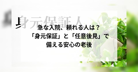 急な入院、頼れる人は？「身元保証」と「任意後見」で備える安心の老後