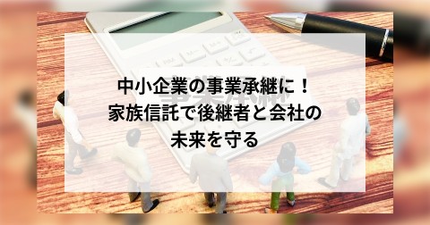 中小企業の事業承継に！家族信託で後継者と会社の未来を守る