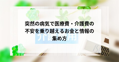 突然の病気で医療費・介護費の不安を乗り越えるお金と情報の集め方