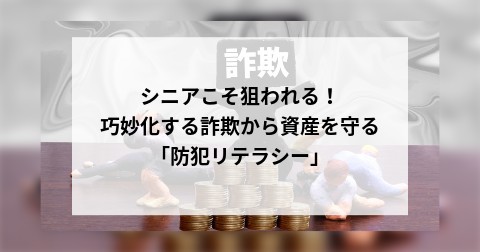 シニアこそ狙われる！巧妙化する詐欺から資産を守る「防犯リテラシー」