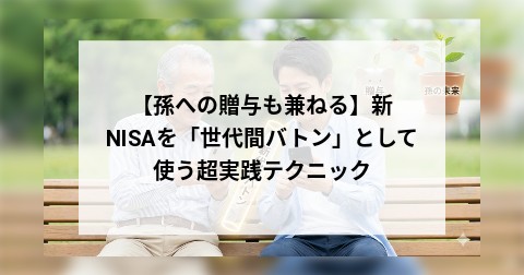 【孫への贈与も兼ねる】新NISAを「世代間バトン」として使う超実践テクニック