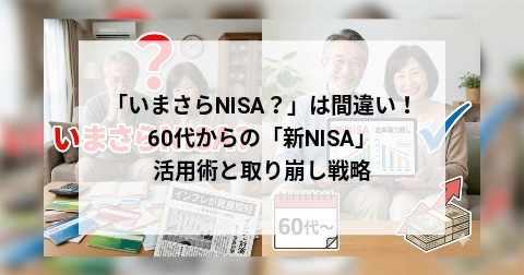 「いまさらNISA？」は間違い！ 60代からの「新NISA」活用術と取り崩し戦略