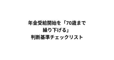 年金受給開始を「70歳まで繰り下げる」判断基準チェックリスト