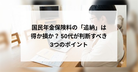 国民年金保険料の「追納」は得か損か？ 50代が判断すべき3つのポイント