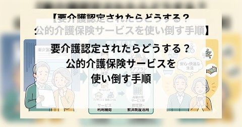 要介護認定されたらどうする？ 公的介護保険サービスを使い倒す手順