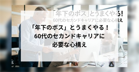 「年下のボス」とうまくやる！ 60代のセカンドキャリアに必要な心構え