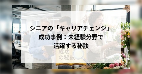 シニアの「キャリアチェンジ」成功事例：未経験分野で活躍する秘訣