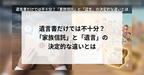 遺言書だけでは不十分？ 「家族信託」と「遺言」の決定的な違いとは