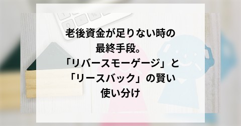 老後資金が足りない時の最終手段。「リバースモーゲージ」と「リースバック」の賢い使い分け
