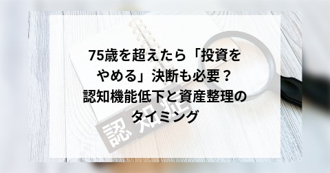 75歳を超えたら「投資をやめる」決断も必要？ 認知機能低下と資産整理のタイミング