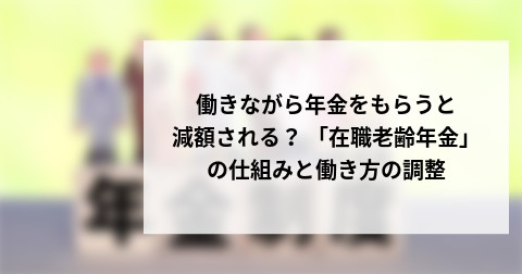 働きながら年金をもらうと減額される？ 「在職老齢年金」の仕組みと働き方の調整
