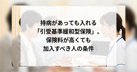 持病があっても入れる「引受基準緩和型保険」。保険料が高くても加入すべき人の条件