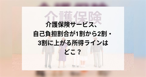 介護保険サービス、自己負担割合が1割から2割・3割に上がる所得ラインはどこ？