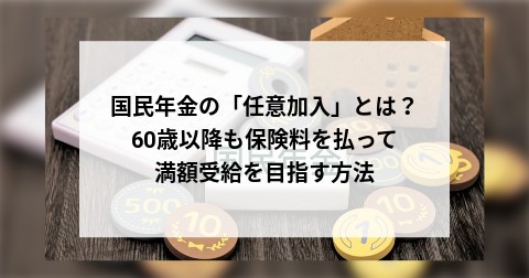 国民年金の「任意加入」とは？ 60歳以降も保険料を払って満額受給を目指す方法