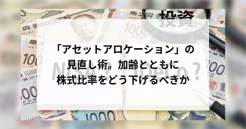 「アセットアロケーション」の見直し術。加齢とともに株式比率をどう下げるべきか