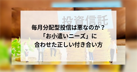 毎月分配型投信は悪なのか？ 「お小遣いニーズ」に合わせた正しい付き合い方